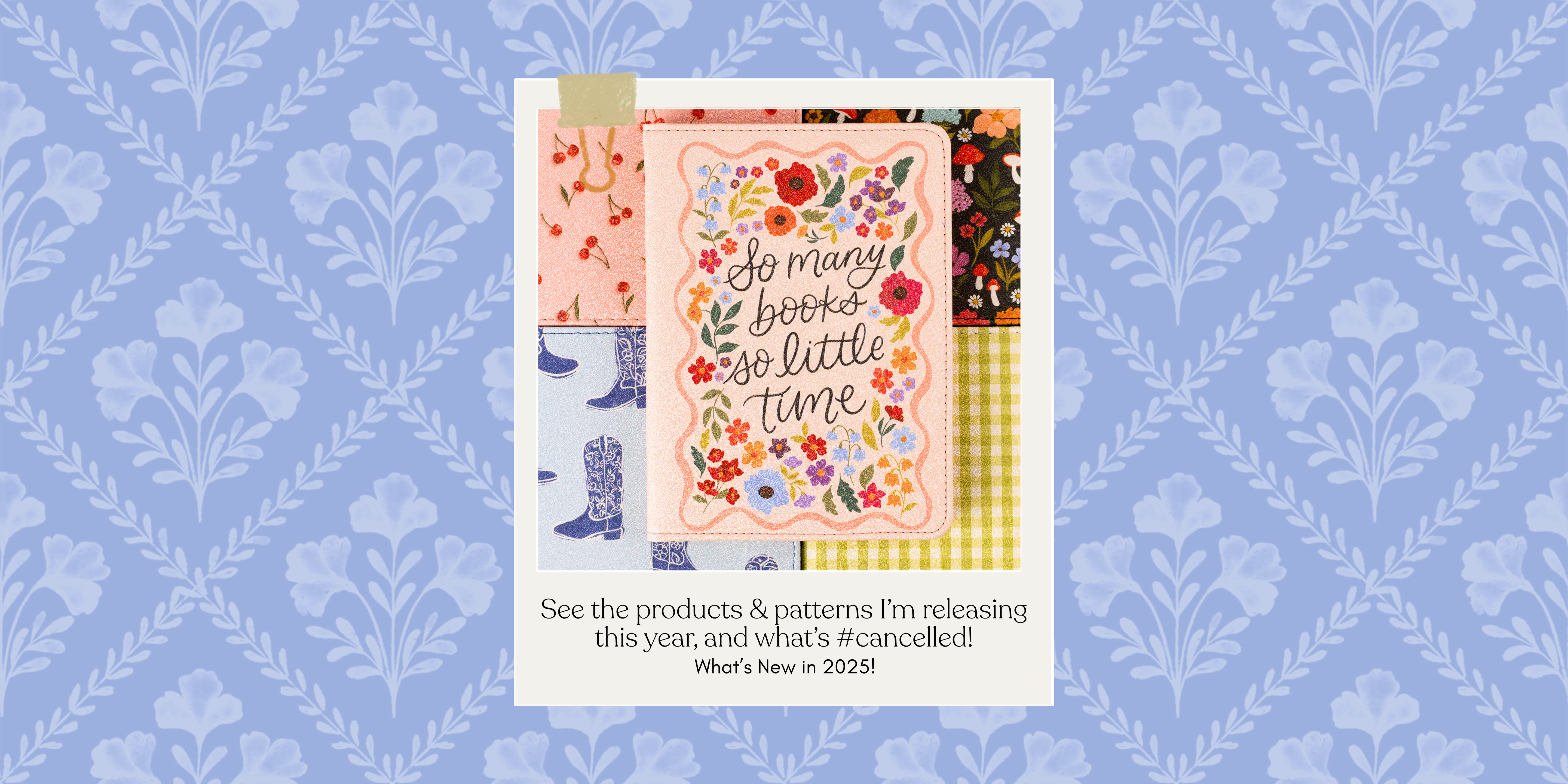 WHAT’S NEW IN 2025: see the products & patterns I’m releasing this year, and what’s #cancelled