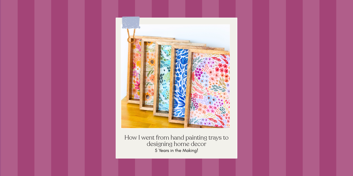 FIVE YEARS IN THE MAKING: How I went from hand painting trays to designing home decor